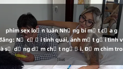 phim sex loạn luân Những bí mật của gái Việt Nam dâm đãng: Nụ cười tinh quái, ánh mắt gợi tình và sự dụng dẫm chết người. Đắm chìm trong vòng xoay đam mê!