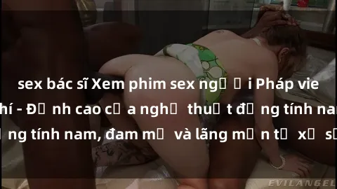 sex bác sĩ Xem phim sex người Pháp vietsub online miễn phí - Đỉnh cao của nghệ thuật đồng tính nam, đam mỹ và lãng mạn từ xứ sở hoa hồng!