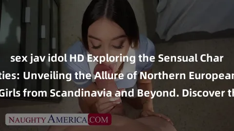 sex jav idol HD Exploring the Sensual Charms of Nordic Beauties: Unveiling the Allure of Northern European Sexiness in Girls from Scandinavia and Beyond. Discover the Seductive Secrets of Northern Eur