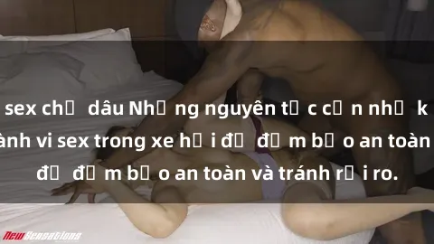 sex chị dâu Những nguyên tắc cần nhớ khi thực hiện hành vi sex trong xe hơi để đảm bảo an toàn và tránh rủi ro.