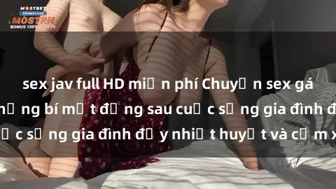 sex jav full HD miễn phí Chuyện sex gái Việt có chồng: Những bí mật đằng sau cuộc sống gia đình đầy nhiệt huyết và cảm xúc