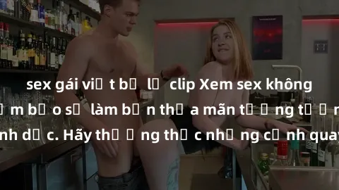 sex gái việt bị lộ clip Xem sex không che HD miễn phí đảm bảo sẽ làm bạn thỏa mãn tưởng tượng và nhu cầu tình dục. Hãy thưởng thức những cảnh quay hấp dẫn và mãnh liệt ngay bây giờ!