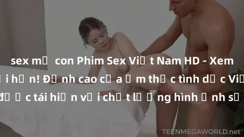 sex mẹ con Phim Sex Việt Nam HD - Xem ngay và không giới hạn! Đỉnh cao của ẩm thực tình dục Việt Nam được tái hiện với chất lượng hình ảnh sắc nét. Hãy thưởng thức ngay!