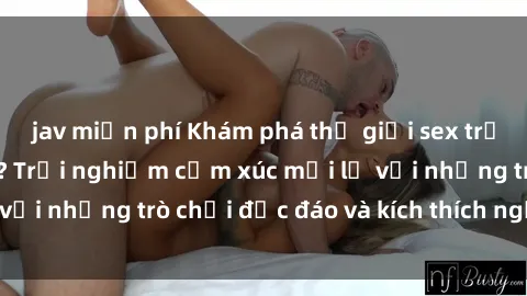 jav miễn phí Khám phá thế giới sex trực tuyến: Hơn tuổi? Trải nghiệm cảm xúc mới lạ với những trò chơi độc đáo và kích thích người lớn
