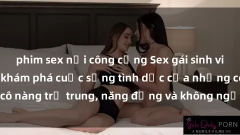 phim sex nơi công cộng Sex gái sinh viên hot nhất: Cùng khám phá cuộc sống tình dục của những cô nàng trẻ trung, năng động và không ngần ngại thử nghiệm!