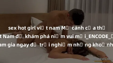 sex hot girl việt nam Mở cánh cửa thế giới sex MILF Việt Nam để khám phá niềm vui mới_ENCODE_. Hãy tham gia ngay để trải nghiệm những khoảnh khắc đầy kích thích và đam mê.