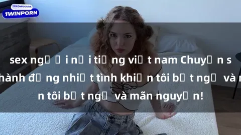 sex người nổi tiếng việt nam Chuyện sex chị dâu: hành động nhiệt tình khiến tôi bất ngờ và mãn nguyện!