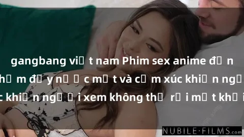 gangbang việt nam Phim sex anime đỉnh cao: Những tác phẩm đầy nước mắt và cảm xúc khiến người xem không thể rời mắt khỏi màn hình
