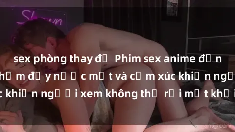sex phòng thay đồ Phim sex anime đỉnh cao: Những tác phẩm đầy nước mắt và cảm xúc khiến người xem không thể rời mắt khỏi màn hình