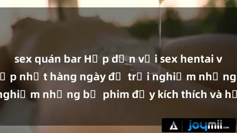 sex quán bar Hấp dẫn với sex hentai vietsub mới nhất, cập nhật hàng ngày để trải nghiệm những bộ phim đầy kích thích và hấp dẫn.