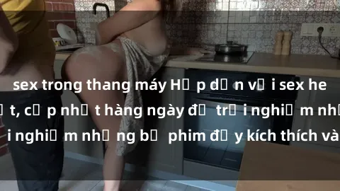 sex trong thang máy Hấp dẫn với sex hentai vietsub mới nhất, cập nhật hàng ngày để trải nghiệm những bộ phim đầy kích thích và hấp dẫn.
