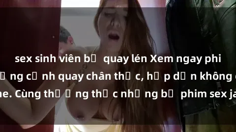 sex sinh viên bị quay lén Xem ngay phim sex jav HD với những cảnh quay chân thực, hấp dẫn không che. Cùng thưởng thức những bộ phim sex jav HD hot nhất hiện nay!