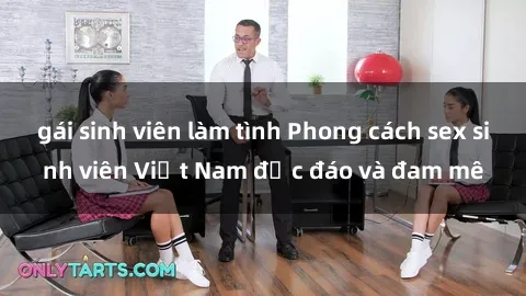 gái sinh viên làm tình Phong cách sex sinh viên Việt Nam độc đáo và đam mê